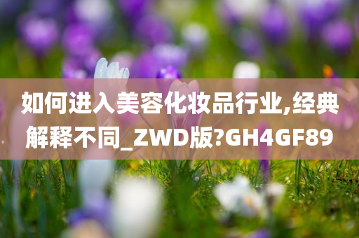 如何进入美容化妆品行业,经典解释不同_ZWD版?GH4GF89