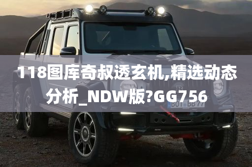 118图库奇叔透玄机,精选动态分析_NDW版?GG756