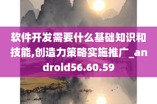 软件开发需要什么基础知识和技能,创造力策略实施推广_android56.60.59