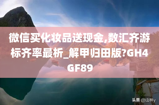 微信买化妆品送现金,数汇齐游标齐率最析_解甲归田版?GH4GF89