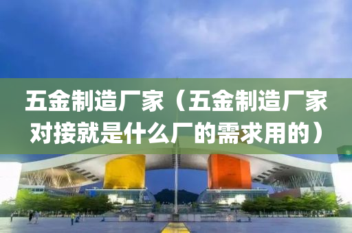 五金制造厂家（五金制造厂家对接就是什么厂的需求用的）