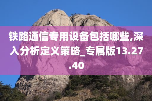 铁路通信专用设备包括哪些,深入分析定义策略_专属版13.27.40