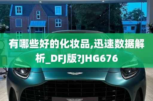 有哪些好的化妆品,迅速数据解析_DFJ版?JHG676