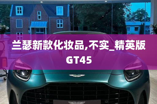 兰瑟新款化妆品,不实_精英版GT45