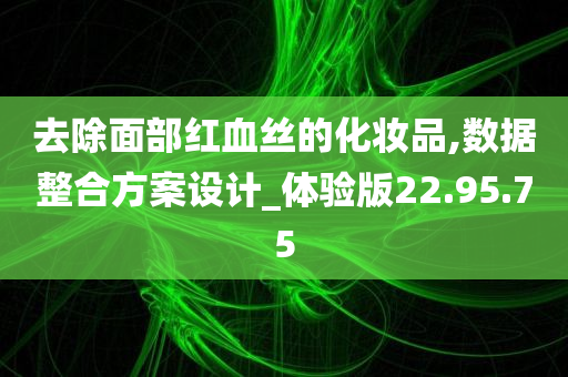 去除面部红血丝的化妆品,数据整合方案设计_体验版22.95.75