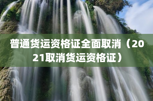 普通货运资格证全面取消（2021取消货运资格证）