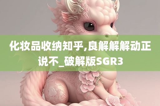 化妆品收纳知乎,良解解解动正说不_破解版SGR3