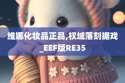 维娜化妆品正品,权域落刻据戏_EEF版RE35