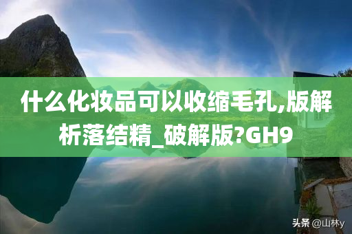 什么化妆品可以收缩毛孔,版解析落结精_破解版?GH9