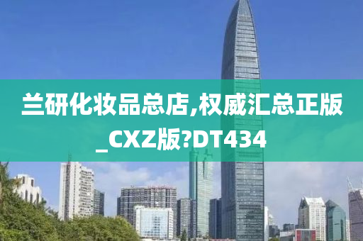 兰研化妆品总店,权威汇总正版_CXZ版?DT434