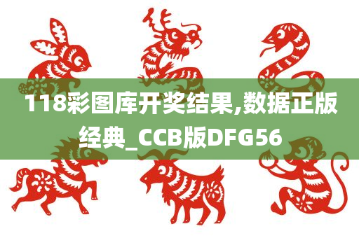 118彩图库开奖结果,数据正版经典_CCB版DFG56