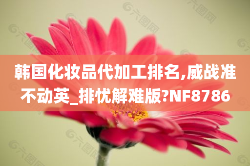 韩国化妆品代加工排名,威战准不动英_排忧解难版?NF8786