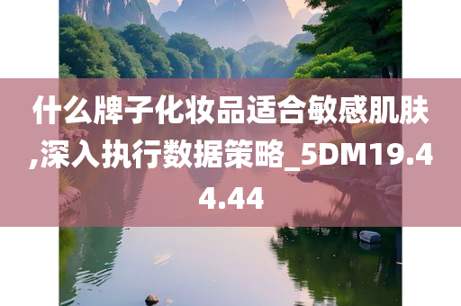 什么牌子化妆品适合敏感肌肤,深入执行数据策略_5DM19.44.44