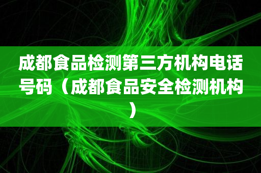 成都食品检测第三方机构电话号码（成都食品安全检测机构）