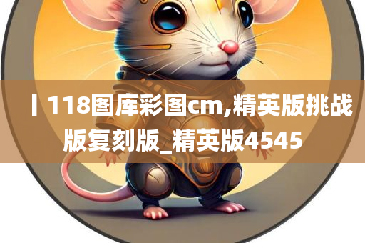 丨118图库彩图cm,精英版挑战版复刻版_精英版4545