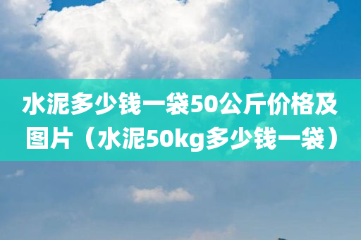 水泥多少钱一袋50公斤价格及图片（水泥50kg多少钱一袋）