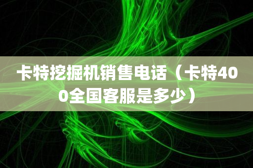 卡特挖掘机销售电话（卡特400全国客服是多少）