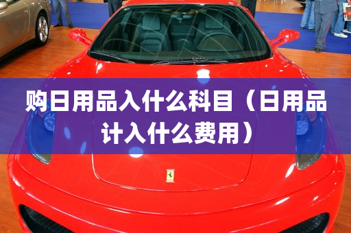 购日用品入什么科目（日用品计入什么费用）