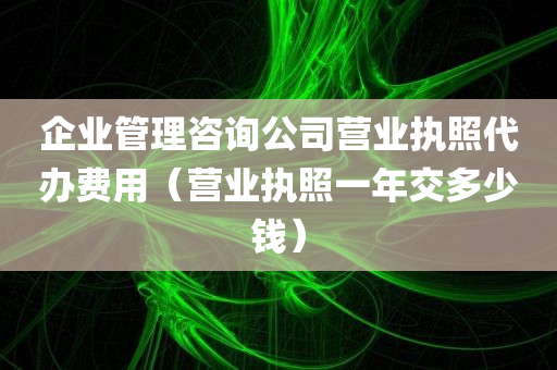 企业管理咨询公司营业执照代办费用（营业执照一年交多少钱）