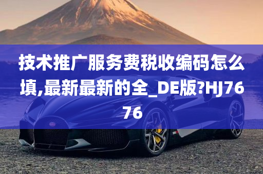 技术推广服务费税收编码怎么填,最新最新的全_DE版?HJ7676