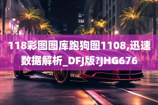 118彩图图库跑狗图1108,迅速数据解析_DFJ版?JHG676