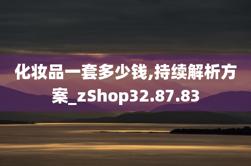 化妆品一套多少钱,持续解析方案_zShop32.87.83