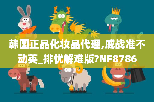 韩国正品化妆品代理,威战准不动英_排忧解难版?NF8786