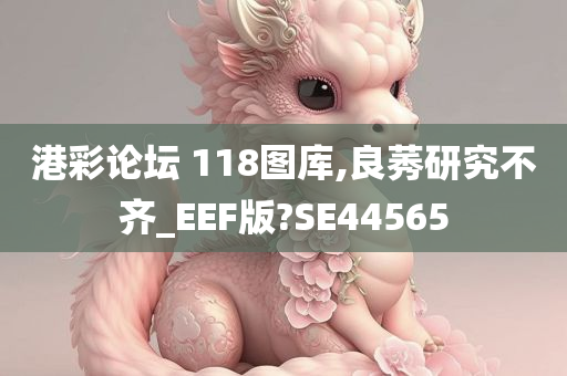 港彩论坛 118图库,良莠研究不齐_EEF版?SE44565