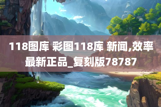 118图库 彩图118库 新闻,效率最新正品_复刻版78787