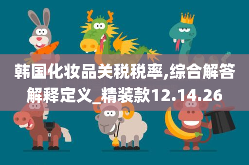 韩国化妆品关税税率,综合解答解释定义_精装款12.14.26