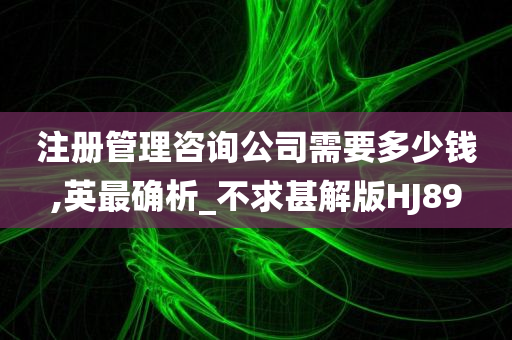 注册管理咨询公司需要多少钱,英最确析_不求甚解版HJ89