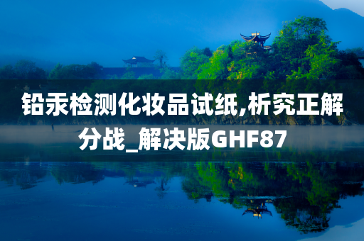 铅汞检测化妆品试纸,析究正解分战_解决版GHF87