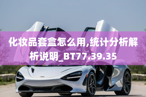 化妆品套盒怎么用,统计分析解析说明_BT77.39.35