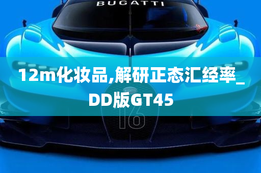 12m化妆品,解研正态汇经率_DD版GT45