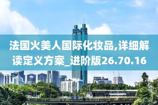 法国火美人国际化妆品,详细解读定义方案_进阶版26.70.16