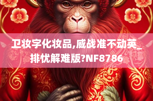 卫妆字化妆品,威战准不动英_排忧解难版?NF8786