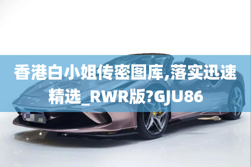 香港白小姐传密图库,落实迅速精选_RWR版?GJU86