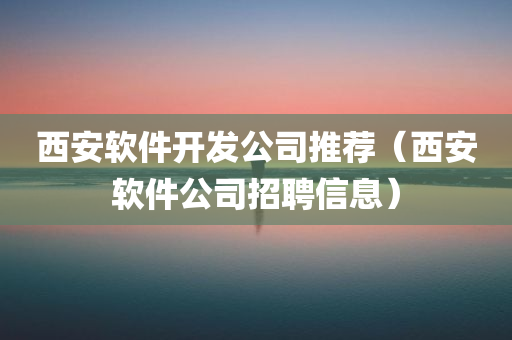 西安软件开发公司推荐（西安软件公司招聘信息）