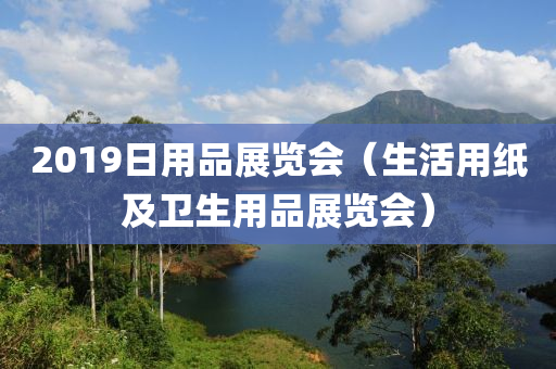 2019日用品展览会（生活用纸及卫生用品展览会）