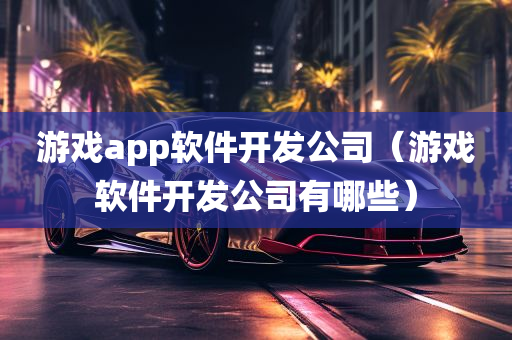 游戏app软件开发公司（游戏软件开发公司有哪些）