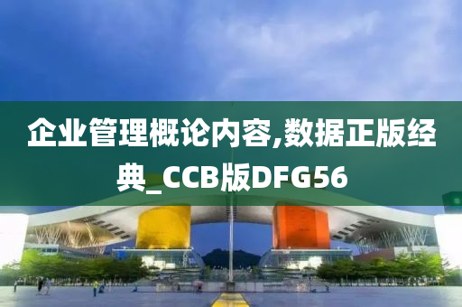 企业管理概论内容,数据正版经典_CCB版DFG56