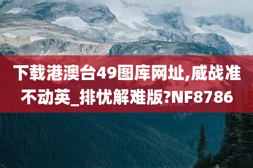 下载港澳台49图库网址,威战准不动英_排忧解难版?NF8786