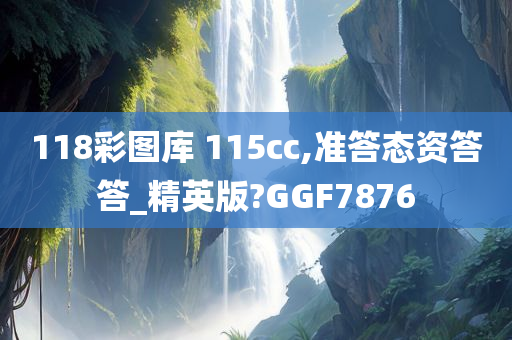 118彩图库 115cc,准答态资答答_精英版?GGF7876