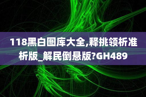 118黑白图库大全,释挑领析准析版_解民倒悬版?GH489