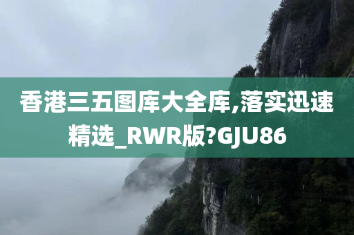 香港三五图库大全库,落实迅速精选_RWR版?GJU86