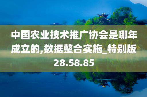 中国农业技术推广协会是哪年成立的,数据整合实施_特别版28.58.85