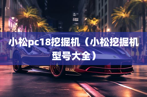 小松pc18挖掘机（小松挖掘机型号大全）