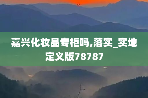 嘉兴化妆品专柜吗,落实_实地定义版78787