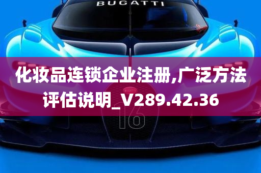 化妆品连锁企业注册,广泛方法评估说明_V289.42.36