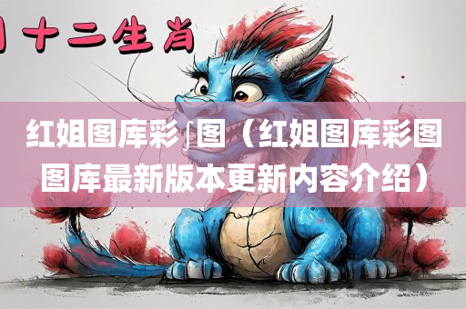 红姐图库彩∫图（红姐图库彩图图库最新版本更新内容介绍）